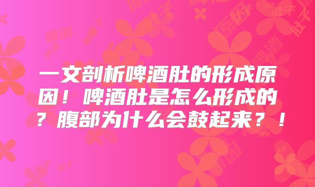 一文剖析啤酒肚的形成原因!啤酒肚是怎么形成的?腹部为什么会鼓起来?!