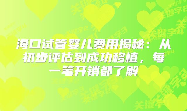 海口试管婴儿费用揭秘：从初步评估到成功移植，每一笔开销都了解
