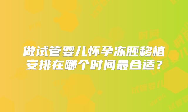 做试管婴儿怀孕冻胚移植安排在哪个时间最合适?