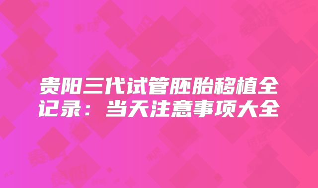 贵阳三代试管胚胎移植全记录：当天注意事项大全