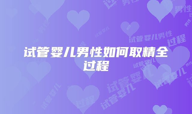 试管婴儿男性如何取精全过程