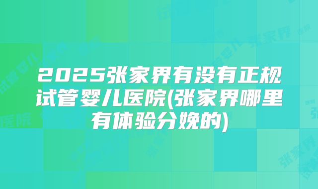 2025张家界有没有正规试管婴儿医院(张家界哪里有体验分娩的)