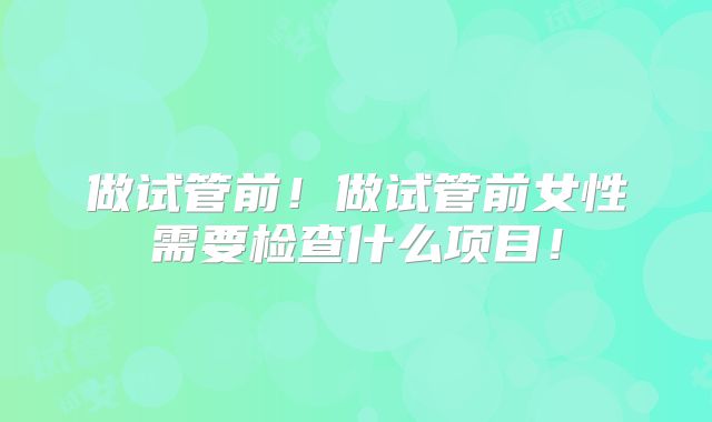 做试管前！做试管前女性需要检查什么项目！
