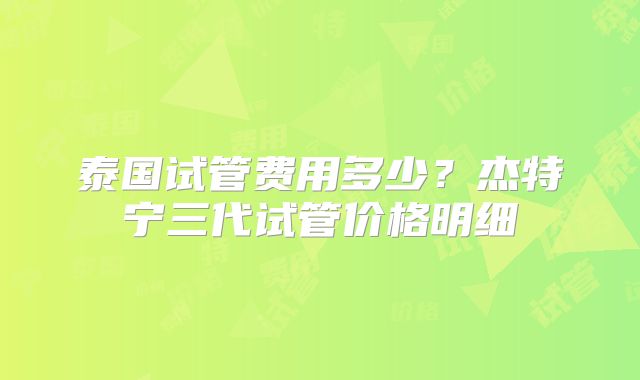泰国试管费用多少？杰特宁三代试管价格明细