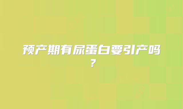 预产期有尿蛋白要引产吗？