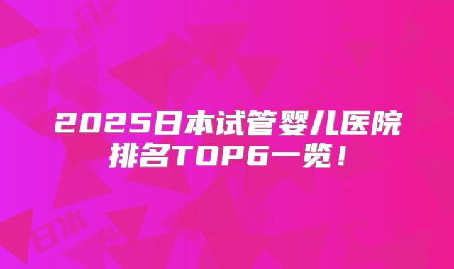 2025日本试管婴儿医院排名TOP6一览！