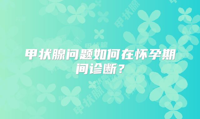 甲状腺问题如何在怀孕期间诊断？
