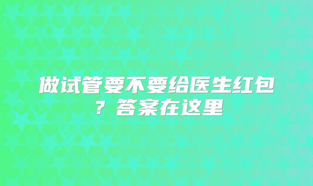 做试管要不要给医生红包？答案在这里