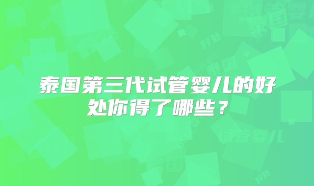 泰国第三代试管婴儿的好处你得了哪些？