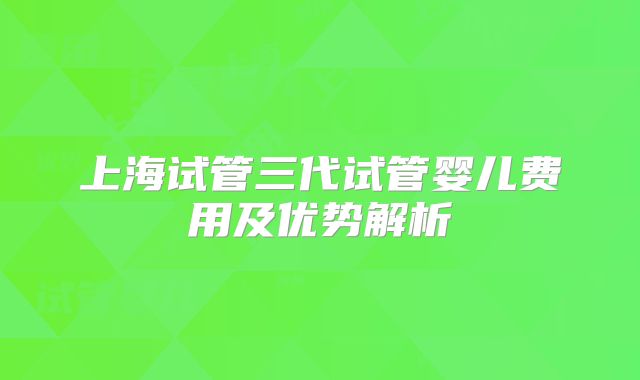 上海试管三代试管婴儿费用及优势解析