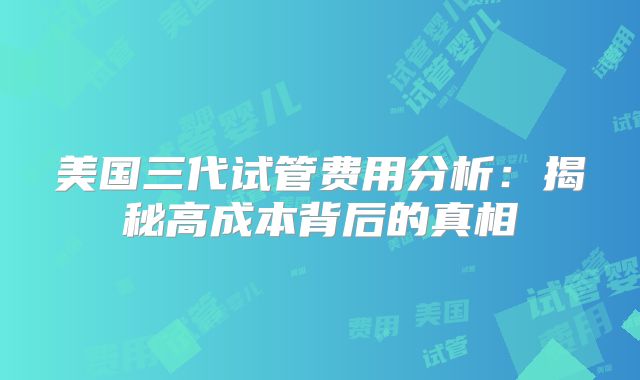美国三代试管费用分析：揭秘高成本背后的真相