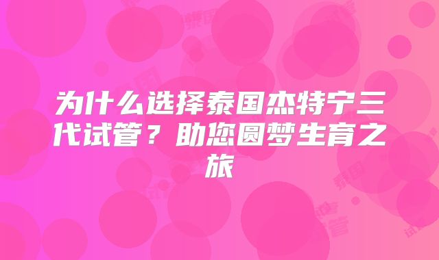 为什么选择泰国杰特宁三代试管？助您圆梦生育之旅