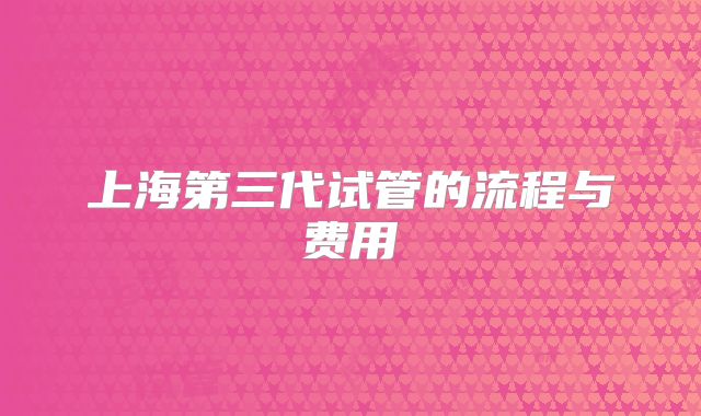 上海第三代试管的流程与费用