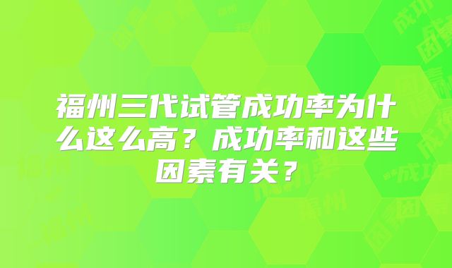 福州三代试管成功率为什么这么高？成功率和这些因素有关？