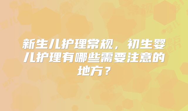新生儿护理常规,初生婴儿护理有哪些需要注意的地方?