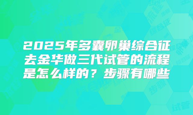 2025年多囊卵巢综合征去金华做三代试管的流程是怎么样的?步骤有哪些