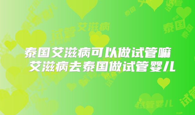 泰国艾滋病可以做试管嘛 艾滋病去泰国做试管婴儿