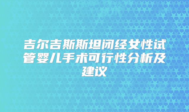 吉尔吉斯斯坦闭经女性试管婴儿手术可行性分析及建议