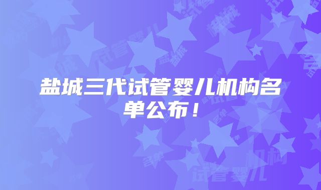 盐城三代试管婴儿机构名单公布!