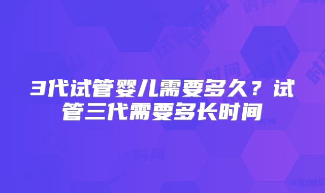3代试管婴儿需要多久？试管三代需要多长时间