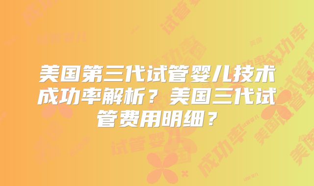 美国第三代试管婴儿技术成功率解析？美国三代试管费用明细？
