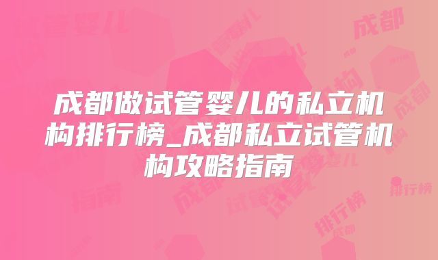 成都做试管婴儿的私立机构排行榜_成都私立试管机构攻略指南