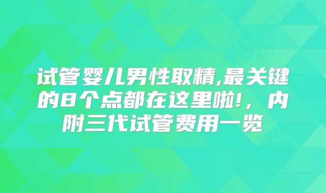 试管婴儿男性取精,最关键的8个点都在这里啦!，内附三代试管费用一览