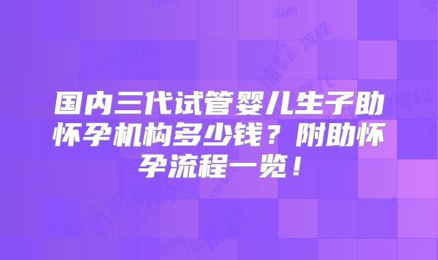 国内三代试管婴儿生子助怀孕机构多少钱？附助怀孕流程一览！