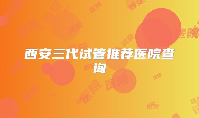 西安三代试管推荐医院查询