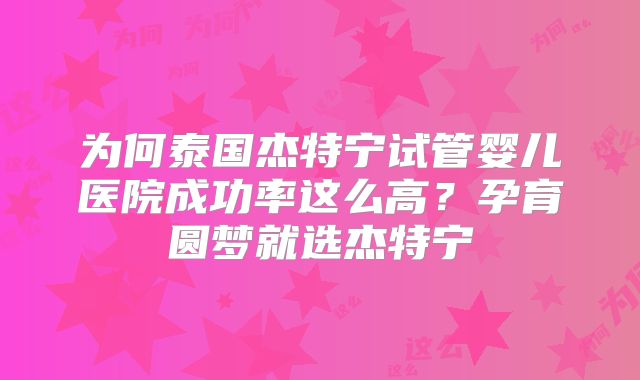 为何泰国杰特宁试管婴儿医院成功率这么高？孕育圆梦就选杰特宁