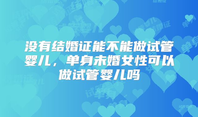 没有结婚证能不能做试管婴儿，单身未婚女性可以做试管婴儿吗