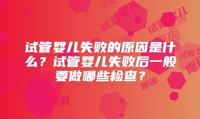 试管婴儿失败的原因是什么？试管婴儿失败后一般要做哪些检查？