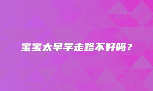 宝宝太早学走路不好吗？