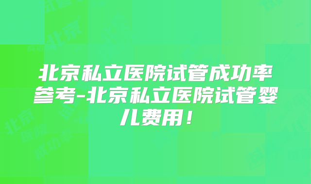 北京私立医院试管成功率参考-北京私立医院试管婴儿费用！