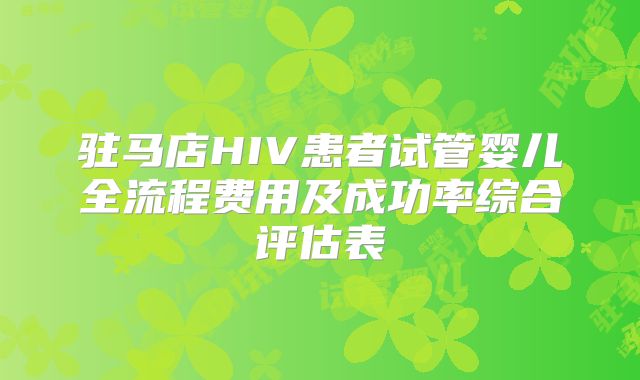 驻马店HIV患者试管婴儿全流程费用及成功率综合评估表
