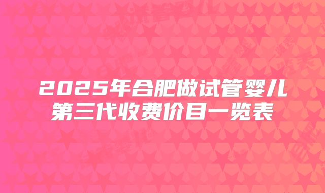 2025年合肥做试管婴儿第三代收费价目一览表
