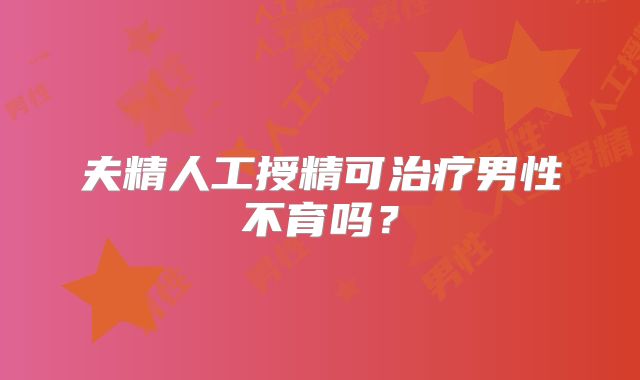 夫精人工授精可治疗男性不育吗？