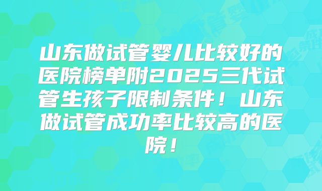 山东做试管婴儿比较好的医院榜单附2025三代试管生孩子限制条件！山东做试管成功率比较高的医院！