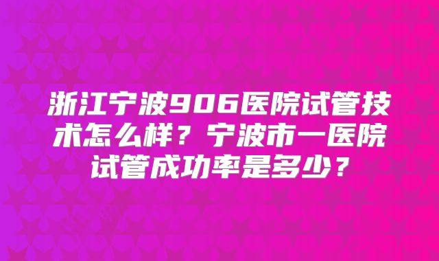 浙江宁波906医院试管技术怎么样？宁波市一医院试管成功率是多少？