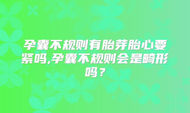 孕囊不规则有胎芽胎心要紧吗,孕囊不规则会是畸形吗?