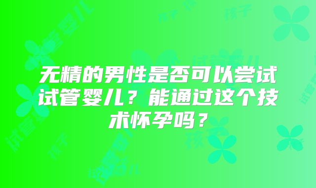 无精的男性是否可以尝试试管婴儿？能通过这个技术怀孕吗？
