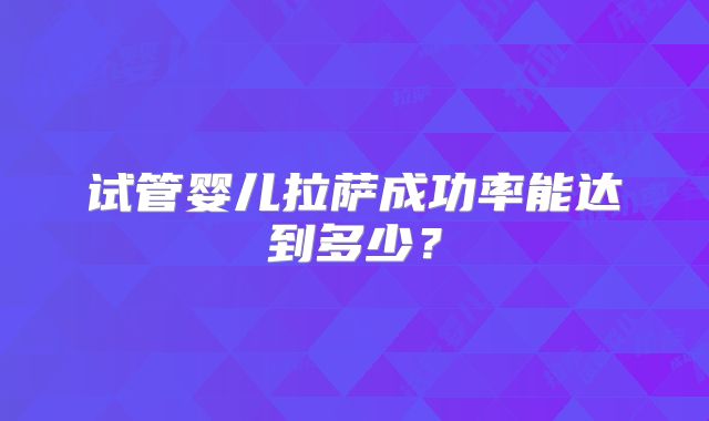 试管婴儿拉萨成功率能达到多少?