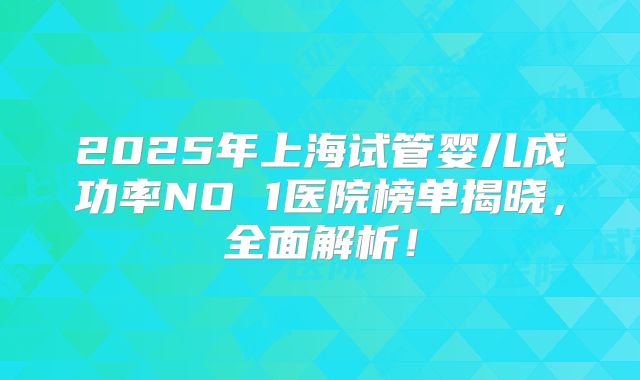2025年上海试管婴儿成功率NO 1医院榜单揭晓，全面解析！