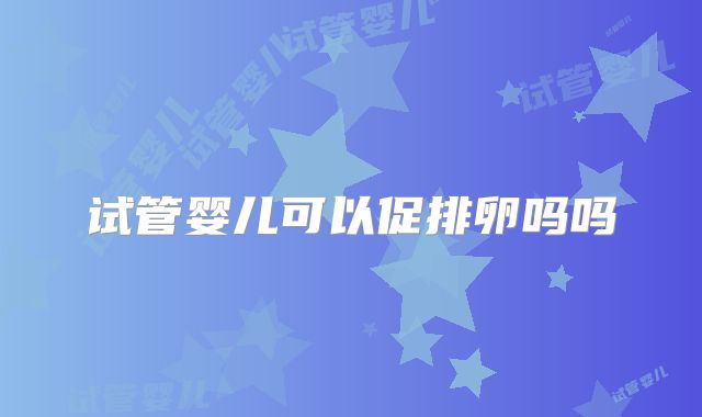 试管婴儿可以促排卵吗吗