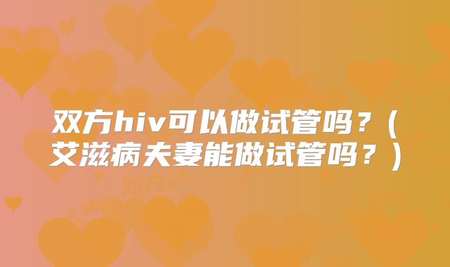 双方hiv可以做试管吗？(艾滋病夫妻能做试管吗？)