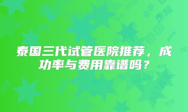 泰国三代试管医院推荐,成功率与费用靠谱吗?