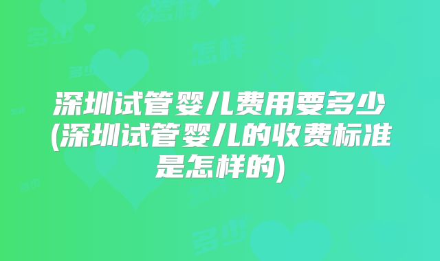 深圳试管婴儿费用要多少(深圳试管婴儿的收费标准是怎样的)