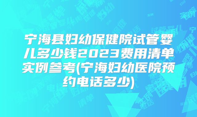 宁海县妇幼保健院试管婴儿多少钱2023费用清单实例参考(宁海妇幼医院预约电话多少)