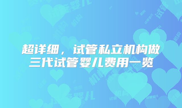 超详细，试管私立机构做三代试管婴儿费用一览