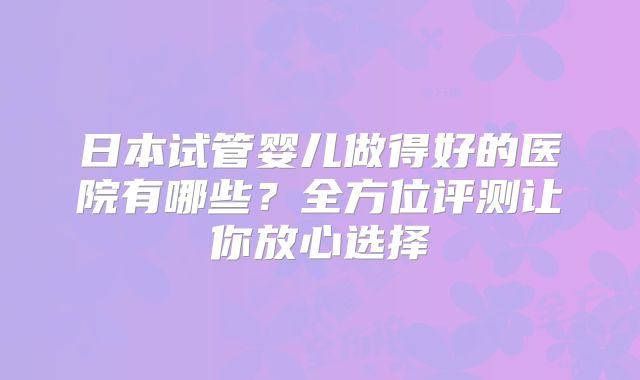 日本试管婴儿做得好的医院有哪些？全方位评测让你放心选择